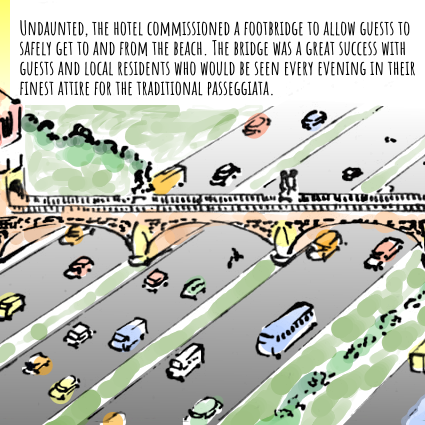 Panel 2: The hotel terrace leads to an classical bridge which spans 6 lanes of traffic. The text reads: Undaunted, the hotel commissioned a footbridge to allow guests to safely get to and from the beach. The bridge was a great success with guests and local residents who would be seen every evening in their finest attire for the traditional passeggiata.