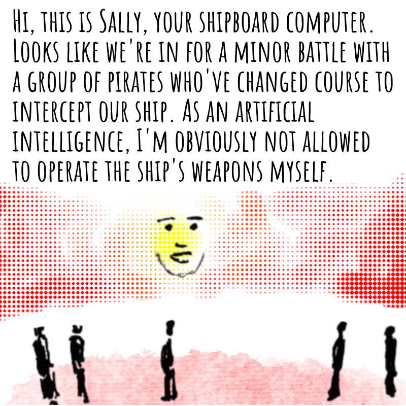 Panel 1: A glowing, smiling face appears on a giant screen. In front, small figures stand to watch. The face speaks: Hi, this is Sally, your shipboard computer. Looks like we're in for a minor battle with a group of pirates who've changed course to intercept our ship. As an artificial intelligence, I'm obviously not allowed to  operate the ship's weapons myself.