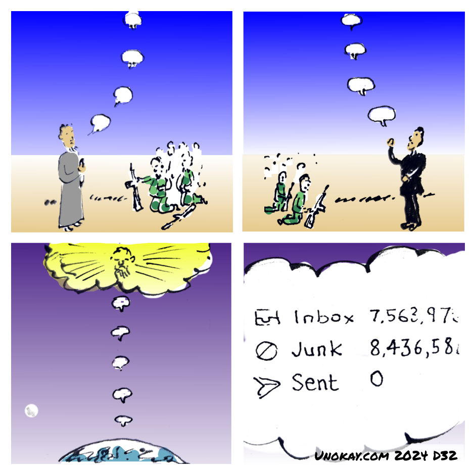 This is a four panel cartoon. Panel 1: A bearded man in a robe is standing in front of a group of soldiers who are kneeling in a landscape. From the bearded man there is a series of unintelligible speech bubbles disappearing straight up into the sky. Panel 2: A man in black is standing in front of a group of soldiers who are kneeling in a landscape. From the man there is a series of unintelligible speech bubbles disappearing straight up into the sky. Panel 3: Way above the Earth, the series of speech bubbles continues through space until they reach an enormous glowing cloud cintaining the image of an old man. Panel 4: In the cloud there is a series of email folders: The inbox folder has a huge number next to it in the many millions. The next folder is labelled Junk and has an even greater number next to it. Finally there is a Sent folder and next to this it says zero. The cartoon is signed unokay.com 2024 D32