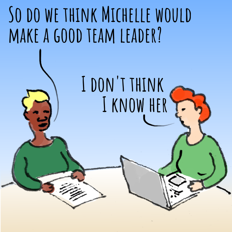 Panel 1: Two women are seated around a table. The first woman has a dark green top and has a piece of paper on the table in front of her. The second woman has a light green top and has a laptop computer in front of her. First woman: So do we think Michelle would make a good team leader? Second woman: I don't thik I know her.