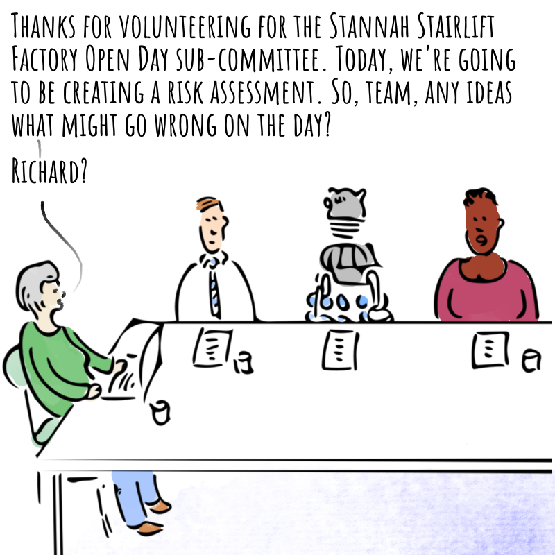 Panel 1: An office meeting room. An older woman sits at one end of a long table with a laptop in front of her. Along the table are seated two people and a Dalek. The woman says: Thanks for volunteering for the Stannah Stairlift Factory Open Day sub-committee. Today, we're going to be creating a risk assessment. So, team, any ideas what might go wrong on the day? Richard?
