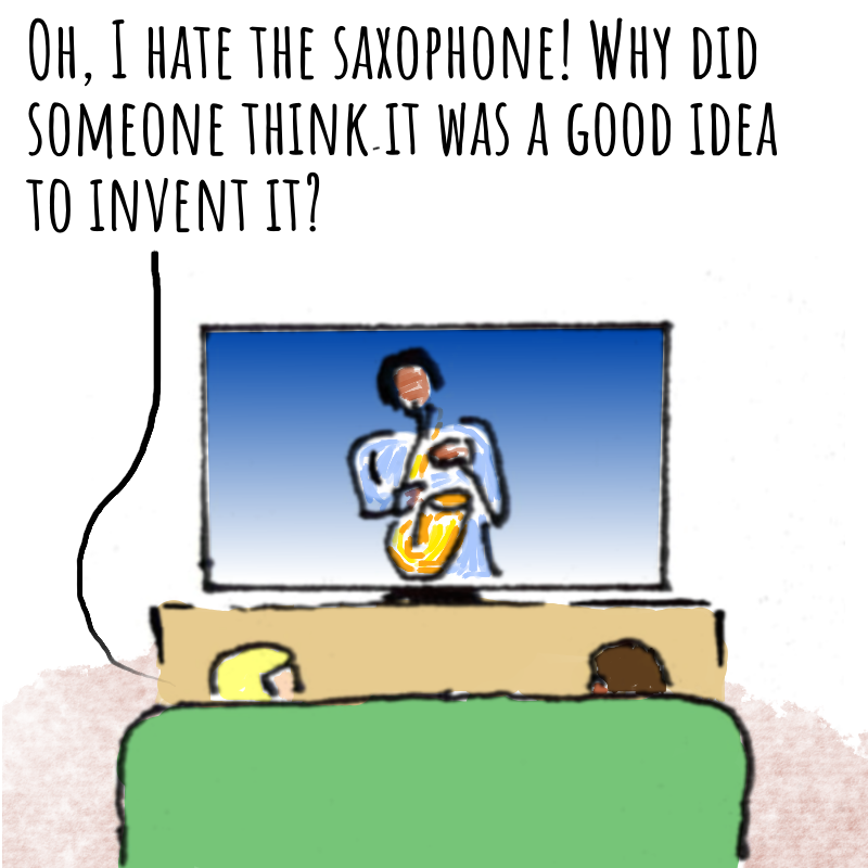 Panel 1: A sofa from the back facing a TV. You can see the backs of two people's heads. On the TV, a person is playing the saxaphone. One of the people sitting watching says: Oh, I hate the saxaphone. Why did someone think it was a good idea to invent it?