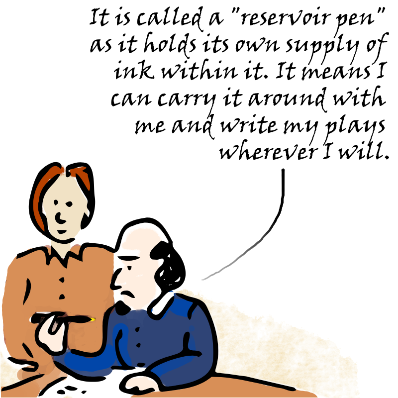 Panel 2: Shakespeare holds up the pen and replies: It is called a reservoir pen as it holds its own supply of ink within it. It means I can carry itaround with me and write my plays wherever I will.