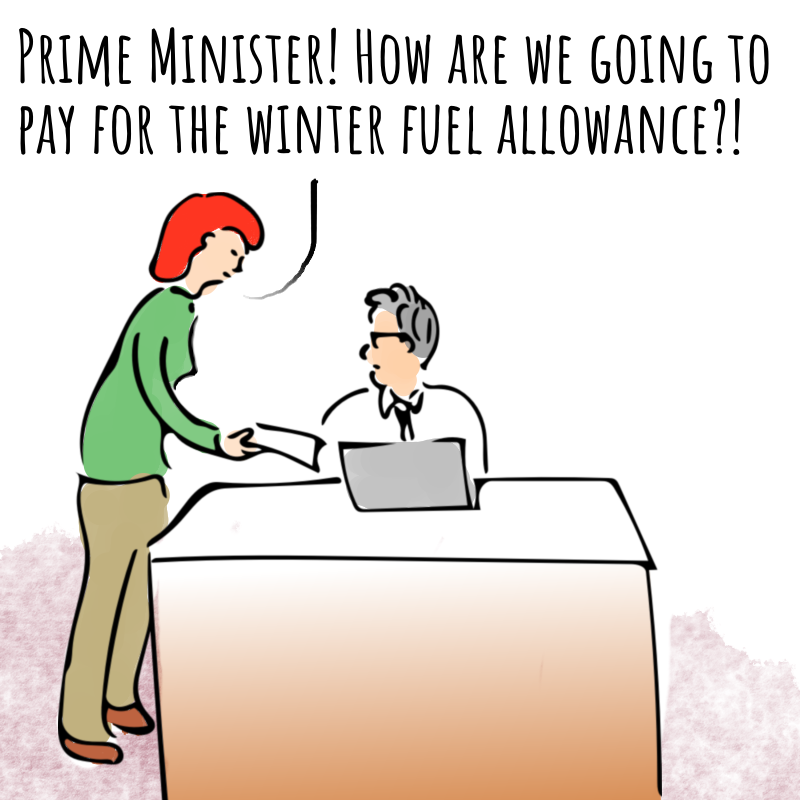 Panel 1: A grey-haired man in shirt and tie is sitting behind a large desk. He's looking at a woman who's brought him a piece of paper. She says: Prime Minister! How are we going to pay for the winter fuel allowance?!